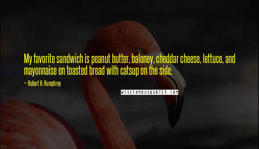 Hubert H. Humphrey Quotes: My favorite sandwich is peanut butter, baloney, cheddar cheese, lettuce, and mayonnaise on toasted bread with catsup on the side.