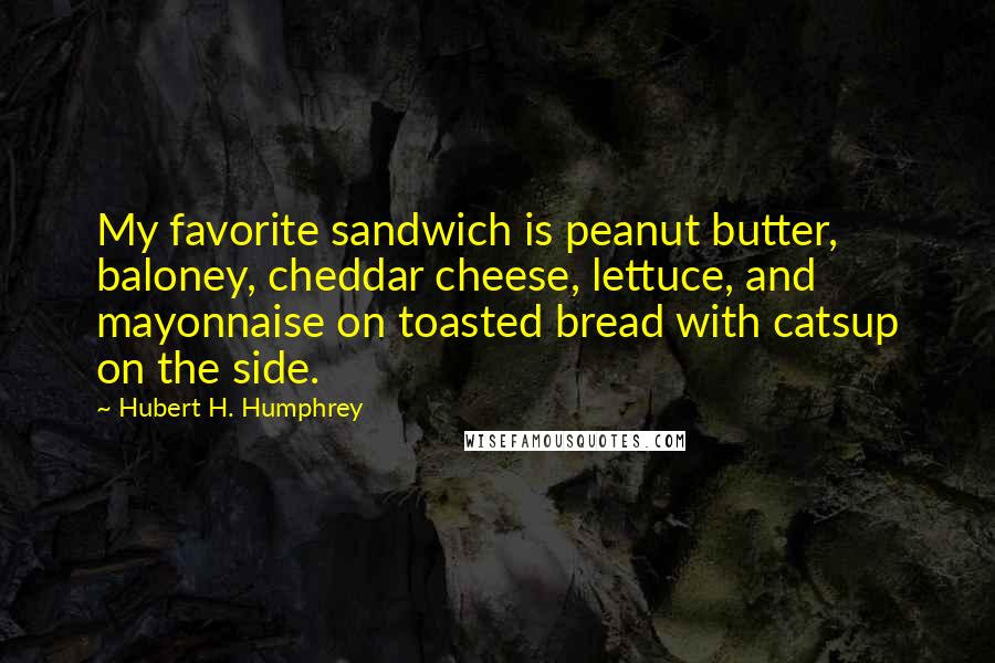 Hubert H. Humphrey Quotes: My favorite sandwich is peanut butter, baloney, cheddar cheese, lettuce, and mayonnaise on toasted bread with catsup on the side.