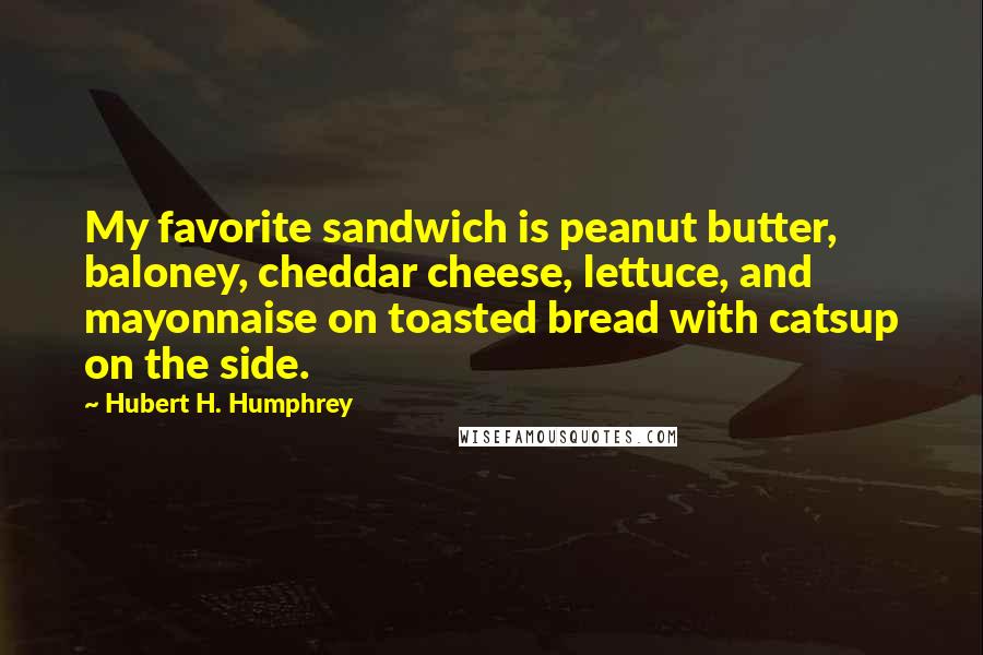 Hubert H. Humphrey Quotes: My favorite sandwich is peanut butter, baloney, cheddar cheese, lettuce, and mayonnaise on toasted bread with catsup on the side.