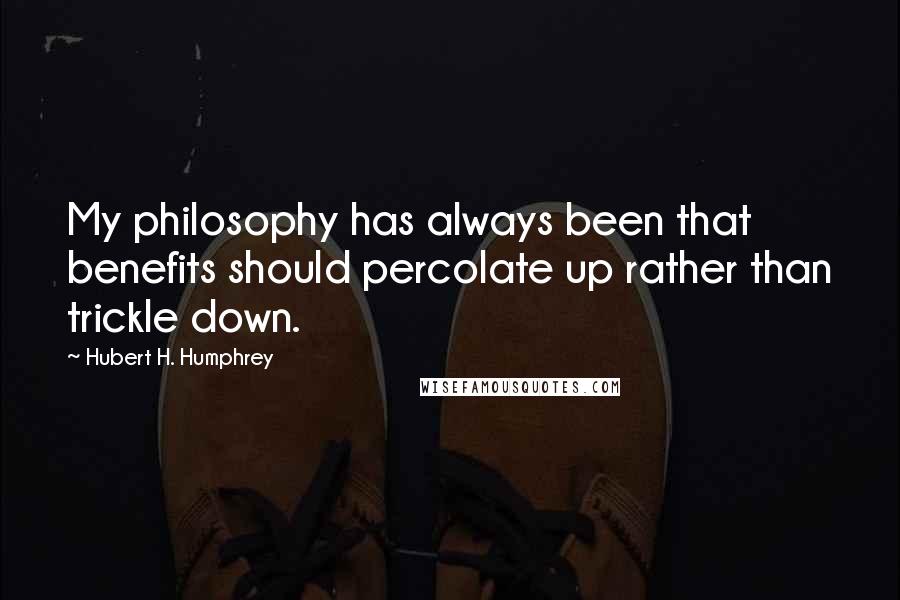 Hubert H. Humphrey Quotes: My philosophy has always been that benefits should percolate up rather than trickle down.