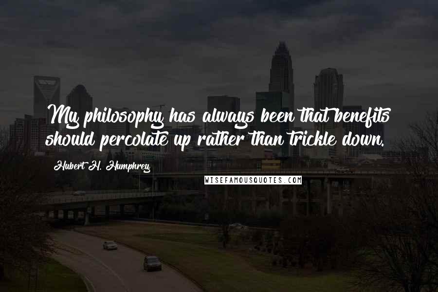 Hubert H. Humphrey Quotes: My philosophy has always been that benefits should percolate up rather than trickle down.