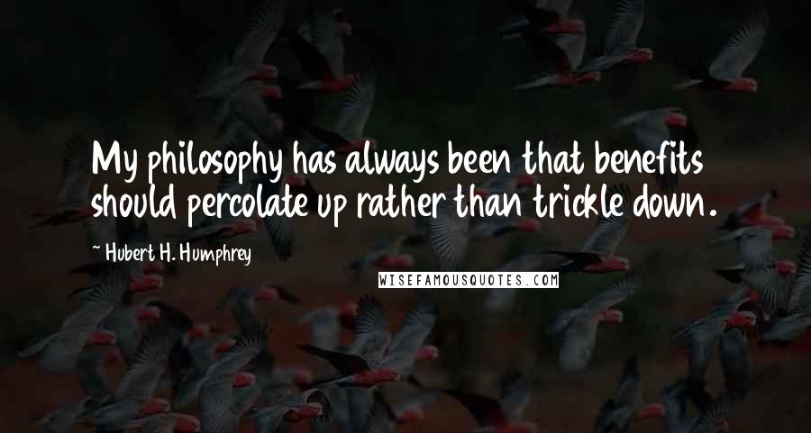 Hubert H. Humphrey Quotes: My philosophy has always been that benefits should percolate up rather than trickle down.