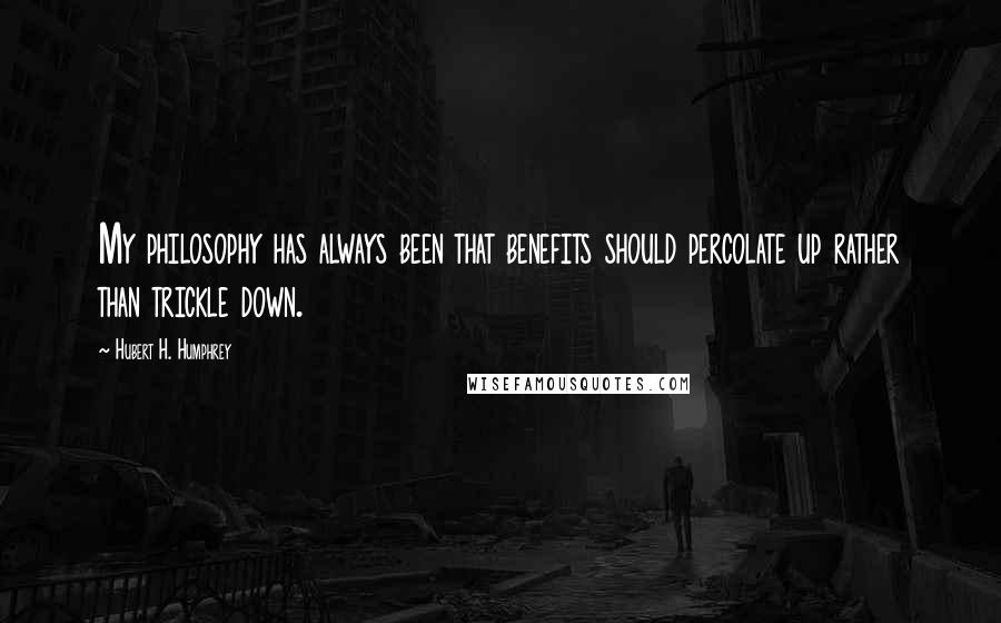 Hubert H. Humphrey Quotes: My philosophy has always been that benefits should percolate up rather than trickle down.