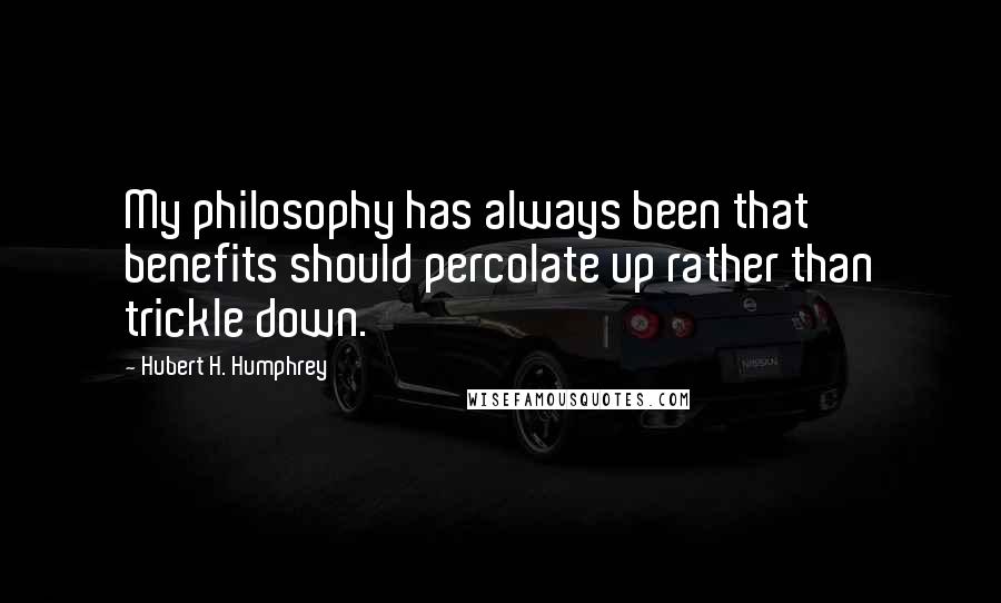 Hubert H. Humphrey Quotes: My philosophy has always been that benefits should percolate up rather than trickle down.