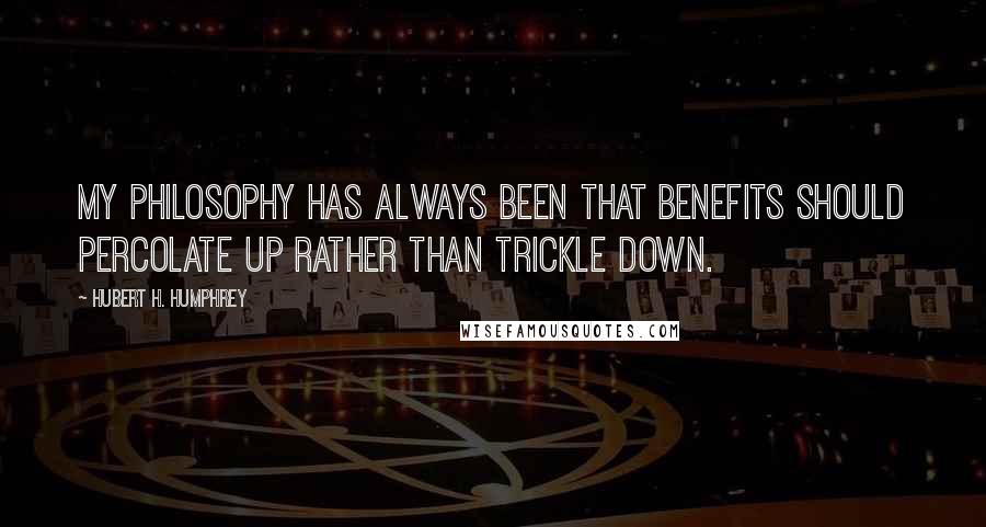 Hubert H. Humphrey Quotes: My philosophy has always been that benefits should percolate up rather than trickle down.