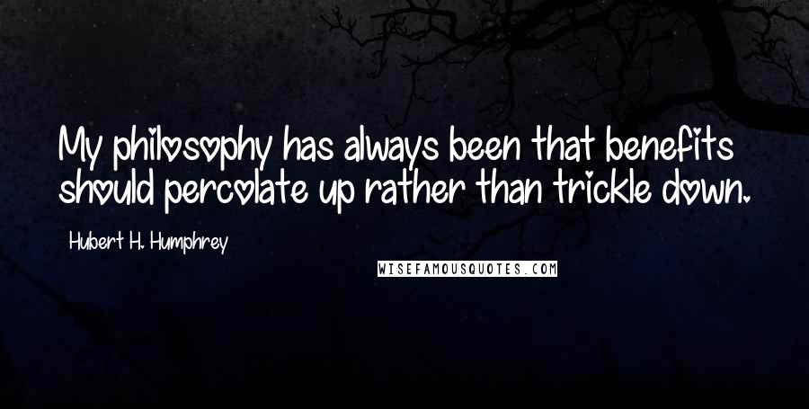 Hubert H. Humphrey Quotes: My philosophy has always been that benefits should percolate up rather than trickle down.