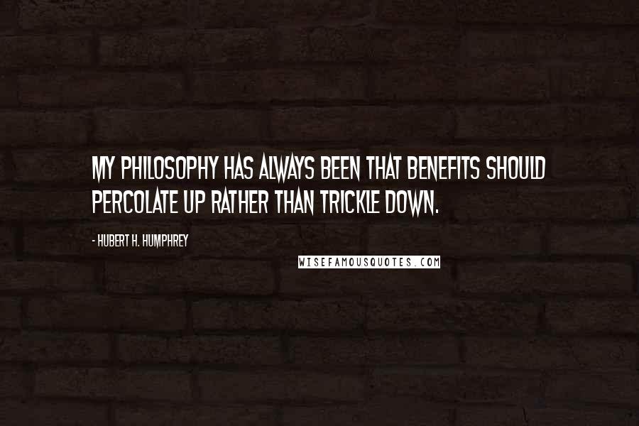 Hubert H. Humphrey Quotes: My philosophy has always been that benefits should percolate up rather than trickle down.