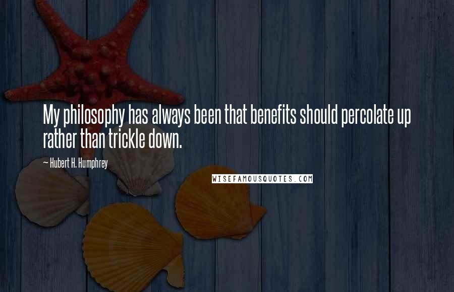 Hubert H. Humphrey Quotes: My philosophy has always been that benefits should percolate up rather than trickle down.