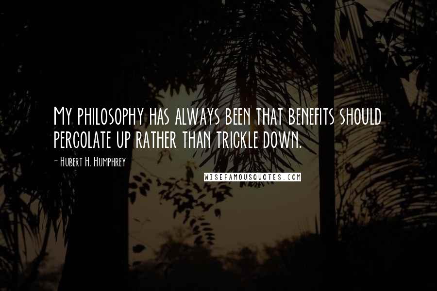 Hubert H. Humphrey Quotes: My philosophy has always been that benefits should percolate up rather than trickle down.