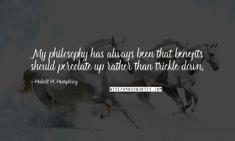 Hubert H. Humphrey Quotes: My philosophy has always been that benefits should percolate up rather than trickle down.