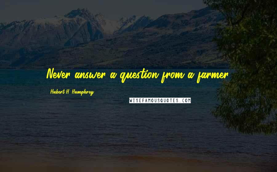 Hubert H. Humphrey Quotes: Never answer a question from a farmer.