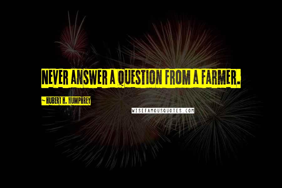 Hubert H. Humphrey Quotes: Never answer a question from a farmer.