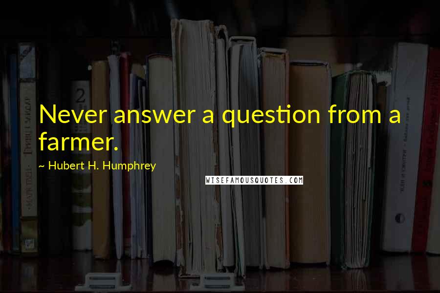 Hubert H. Humphrey Quotes: Never answer a question from a farmer.