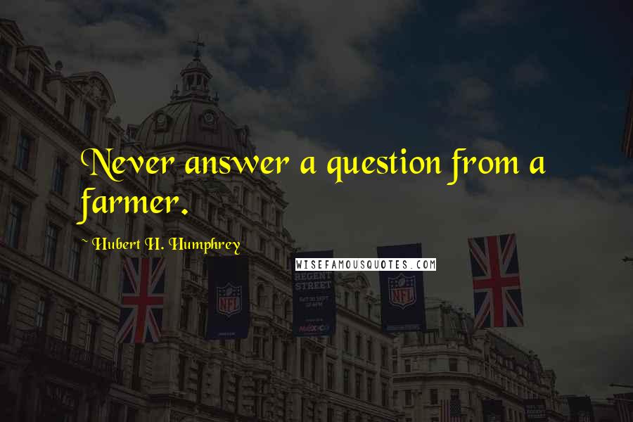 Hubert H. Humphrey Quotes: Never answer a question from a farmer.