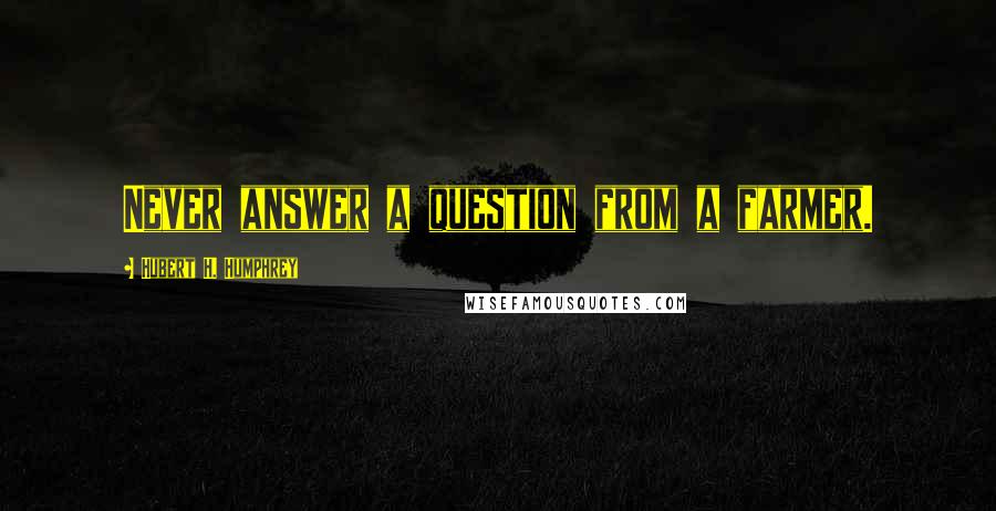 Hubert H. Humphrey Quotes: Never answer a question from a farmer.