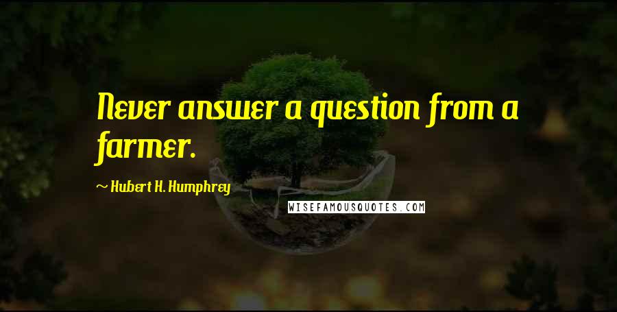Hubert H. Humphrey Quotes: Never answer a question from a farmer.