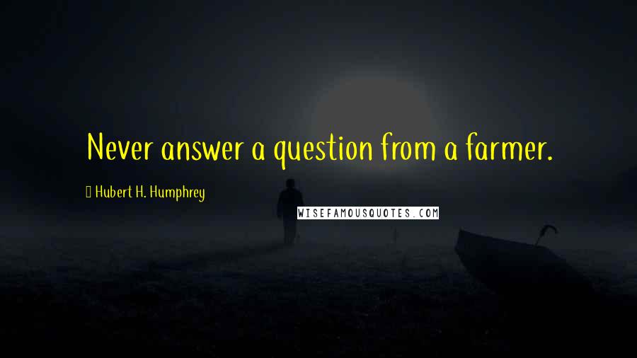 Hubert H. Humphrey Quotes: Never answer a question from a farmer.