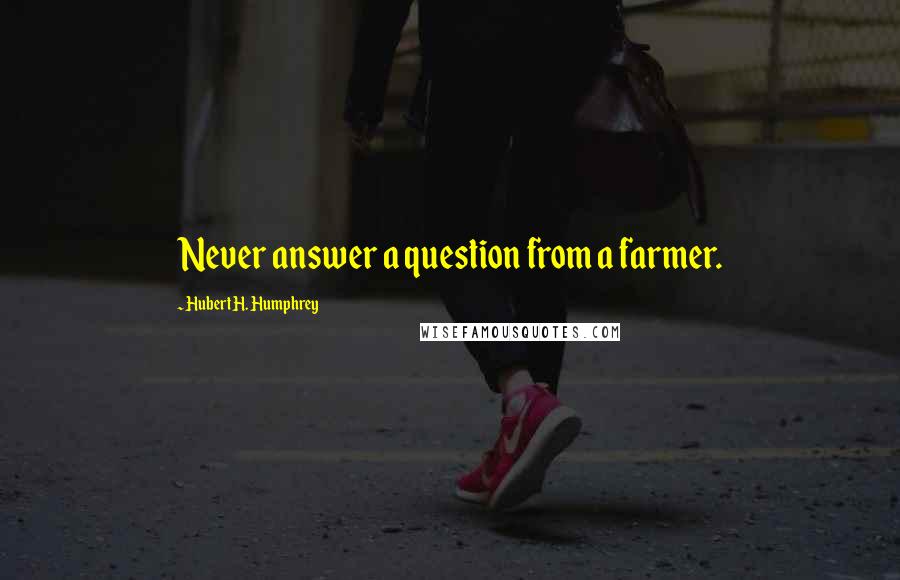 Hubert H. Humphrey Quotes: Never answer a question from a farmer.