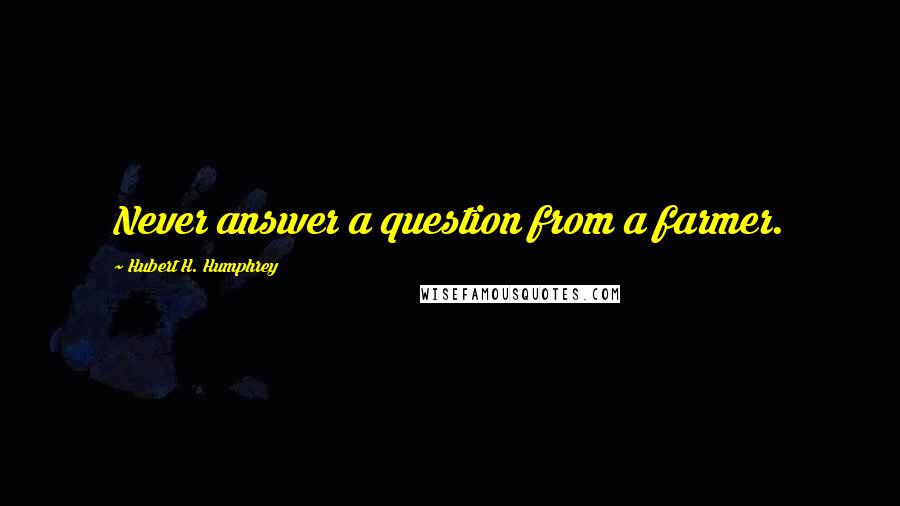 Hubert H. Humphrey Quotes: Never answer a question from a farmer.