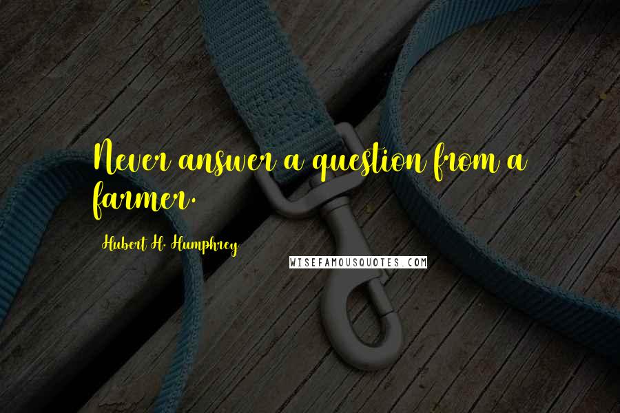 Hubert H. Humphrey Quotes: Never answer a question from a farmer.