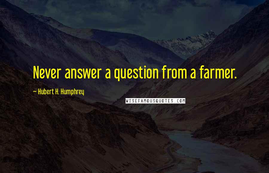 Hubert H. Humphrey Quotes: Never answer a question from a farmer.