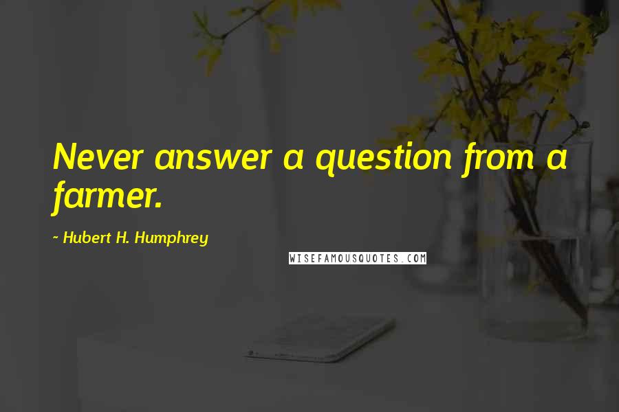 Hubert H. Humphrey Quotes: Never answer a question from a farmer.