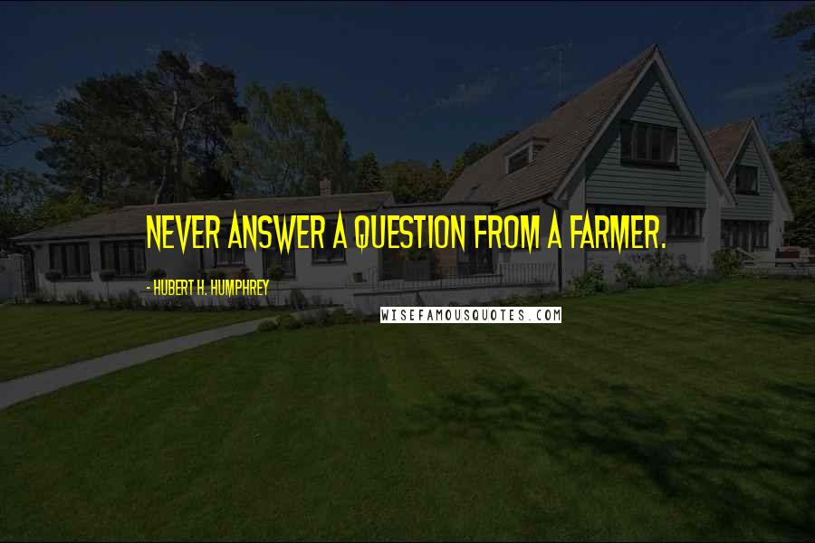 Hubert H. Humphrey Quotes: Never answer a question from a farmer.