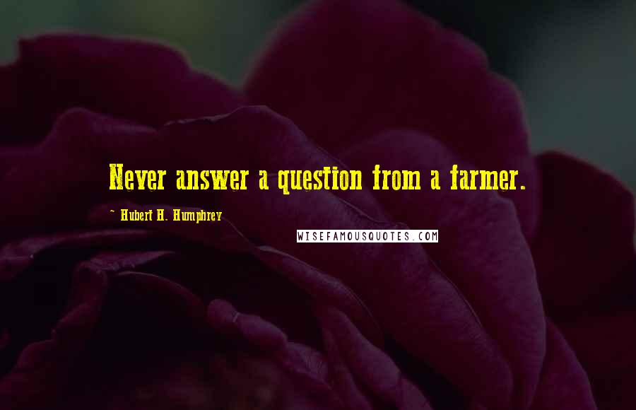 Hubert H. Humphrey Quotes: Never answer a question from a farmer.