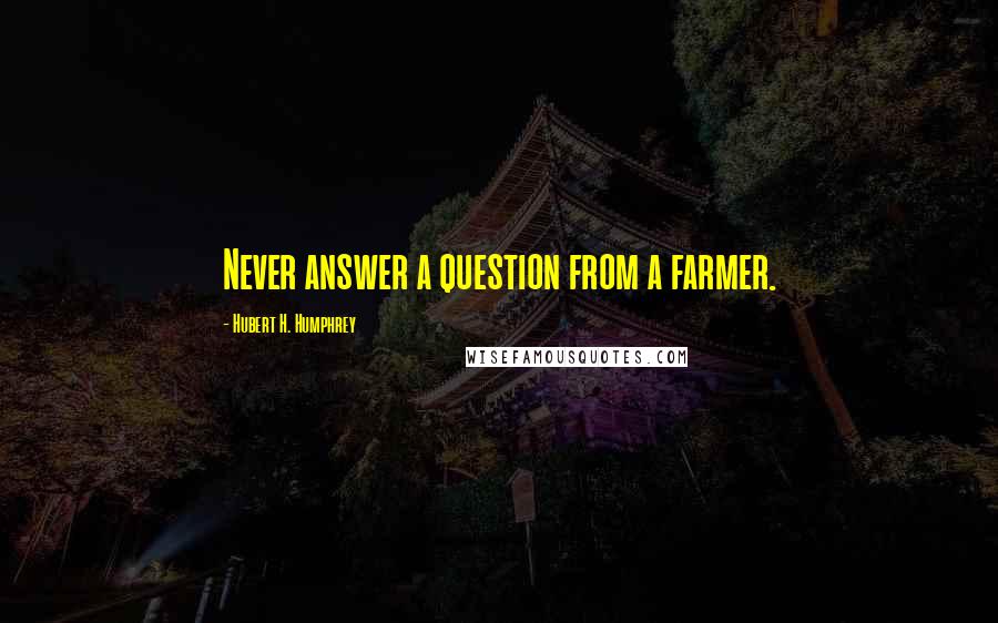 Hubert H. Humphrey Quotes: Never answer a question from a farmer.