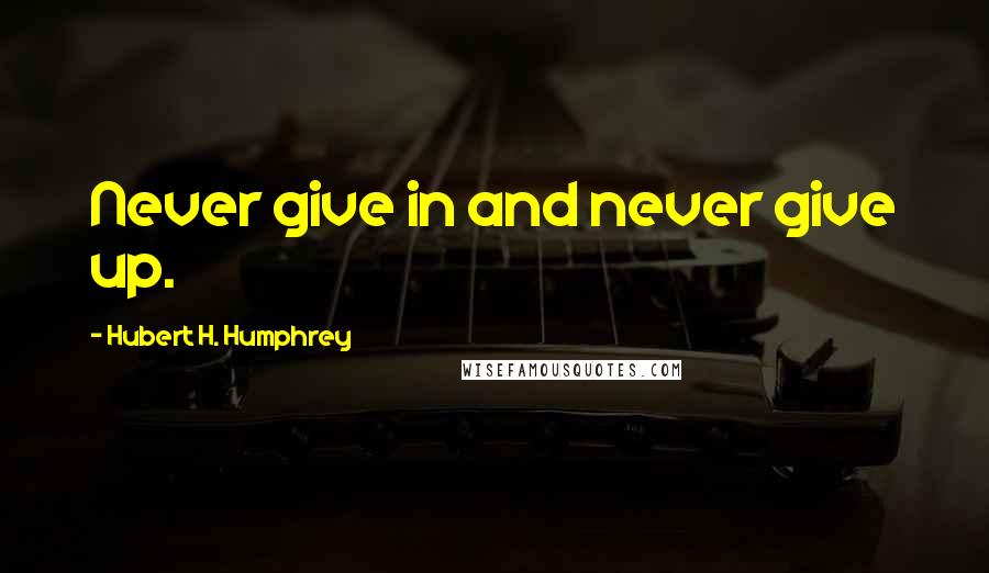 Hubert H. Humphrey Quotes: Never give in and never give up.