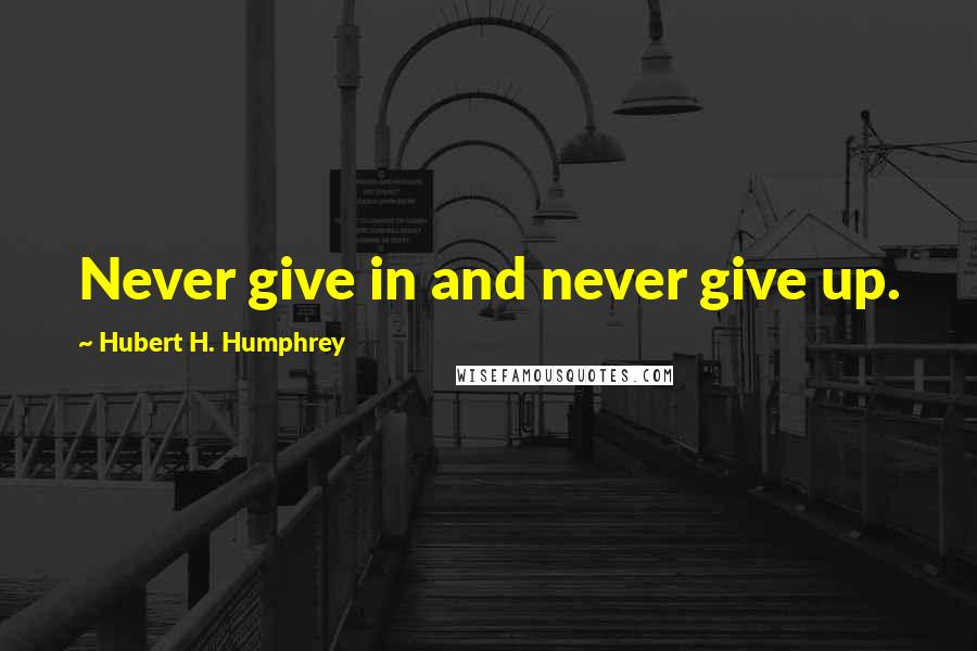 Hubert H. Humphrey Quotes: Never give in and never give up.