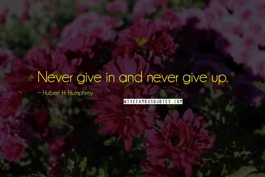 Hubert H. Humphrey Quotes: Never give in and never give up.