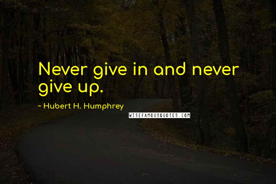 Hubert H. Humphrey Quotes: Never give in and never give up.