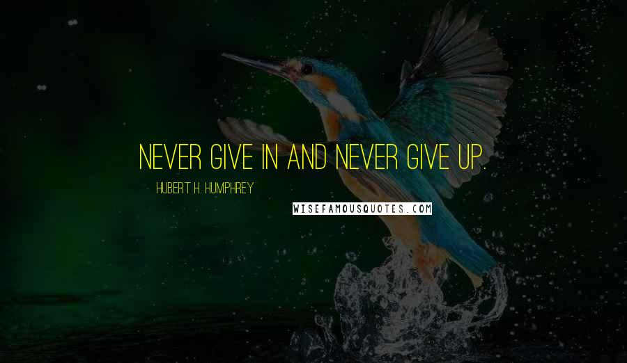 Hubert H. Humphrey Quotes: Never give in and never give up.