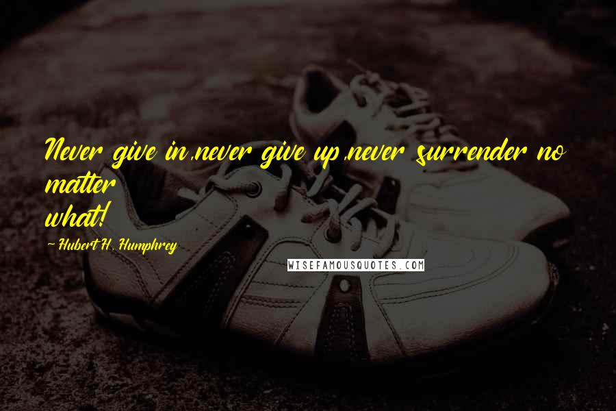 Hubert H. Humphrey Quotes: Never give in,never give up,never surrender no matter what!