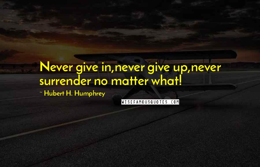 Hubert H. Humphrey Quotes: Never give in,never give up,never surrender no matter what!