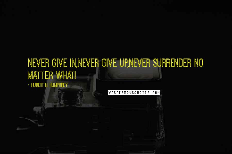 Hubert H. Humphrey Quotes: Never give in,never give up,never surrender no matter what!