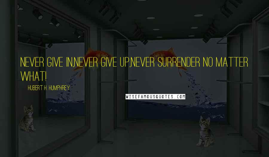 Hubert H. Humphrey Quotes: Never give in,never give up,never surrender no matter what!