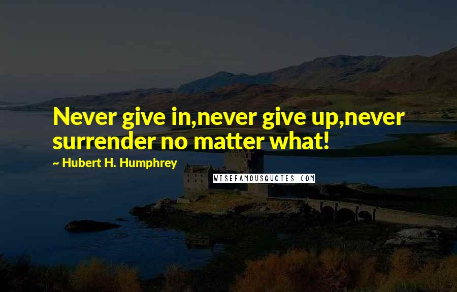 Hubert H. Humphrey Quotes: Never give in,never give up,never surrender no matter what!