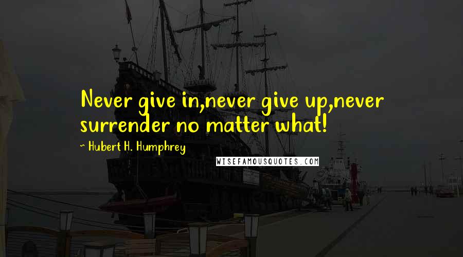 Hubert H. Humphrey Quotes: Never give in,never give up,never surrender no matter what!