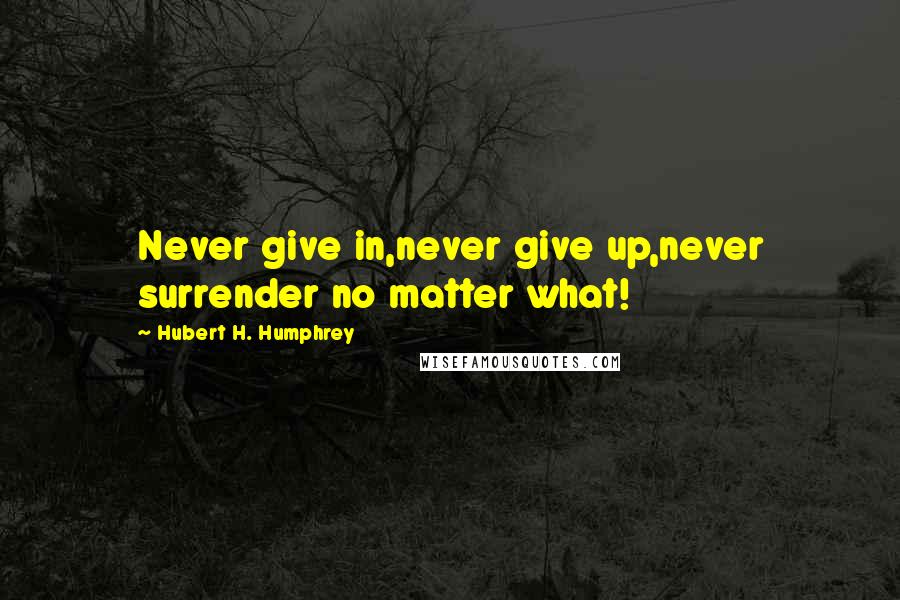 Hubert H. Humphrey Quotes: Never give in,never give up,never surrender no matter what!