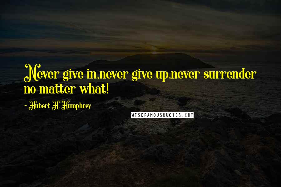 Hubert H. Humphrey Quotes: Never give in,never give up,never surrender no matter what!