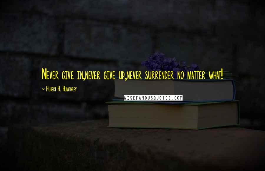 Hubert H. Humphrey Quotes: Never give in,never give up,never surrender no matter what!