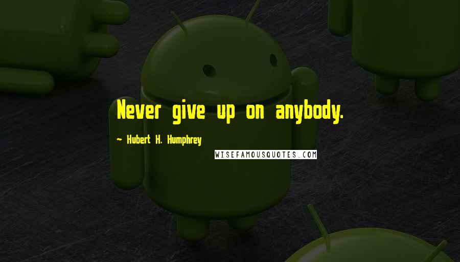 Hubert H. Humphrey Quotes: Never give up on anybody.