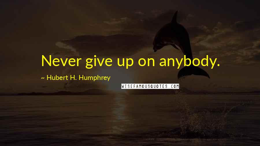 Hubert H. Humphrey Quotes: Never give up on anybody.