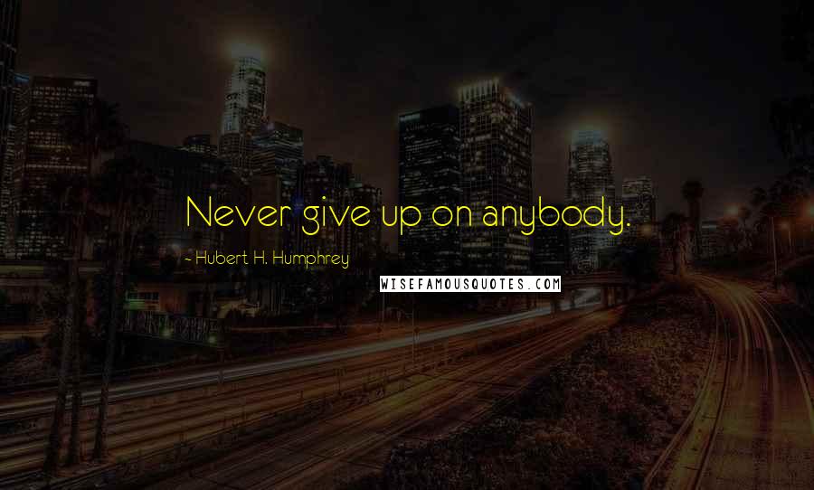 Hubert H. Humphrey Quotes: Never give up on anybody.