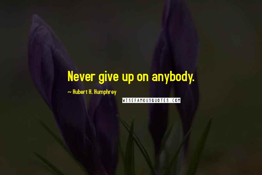 Hubert H. Humphrey Quotes: Never give up on anybody.