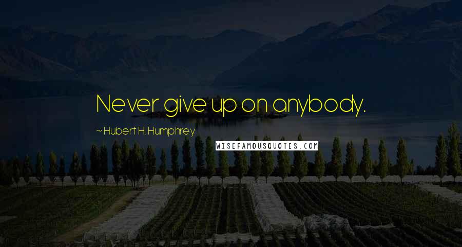 Hubert H. Humphrey Quotes: Never give up on anybody.