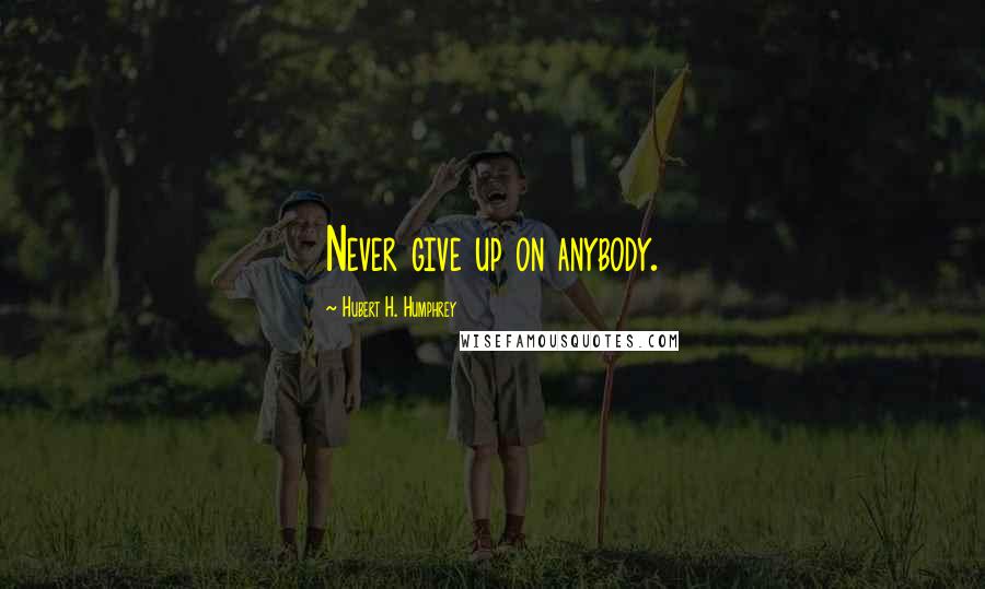 Hubert H. Humphrey Quotes: Never give up on anybody.