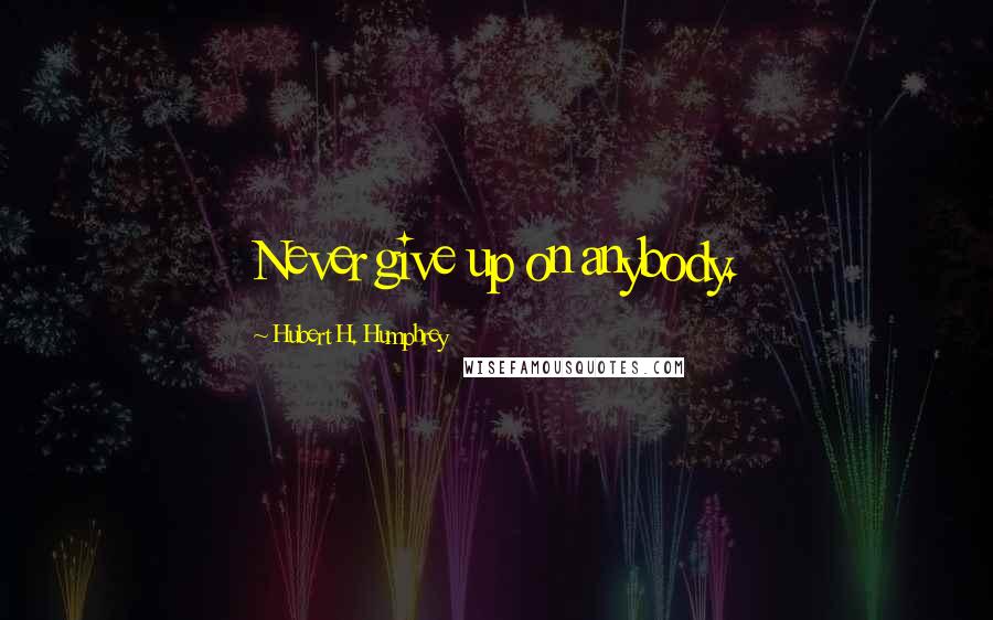 Hubert H. Humphrey Quotes: Never give up on anybody.